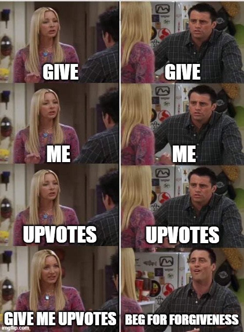 relatable | GIVE; GIVE; ME; ME; UPVOTES; UPVOTES; GIVE ME UPVOTES; BEG FOR FORGIVENESS | image tagged in phoebe joey | made w/ Imgflip meme maker