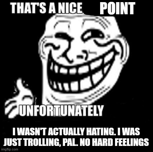 That's a Nice Argument | POINT I WASN'T ACTUALLY HATING. I WAS JUST TROLLING, PAL. NO HARD FEELINGS | image tagged in that's a nice argument | made w/ Imgflip meme maker