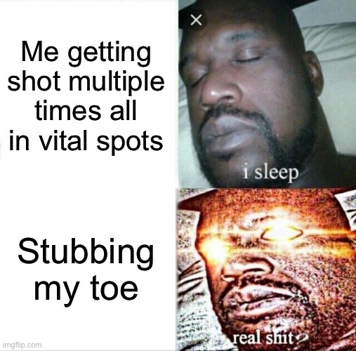 Sleeping Shaq | Me getting shot multiple times all in vital spots; Stubbing my toe | image tagged in memes,sleeping shaq | made w/ Imgflip meme maker