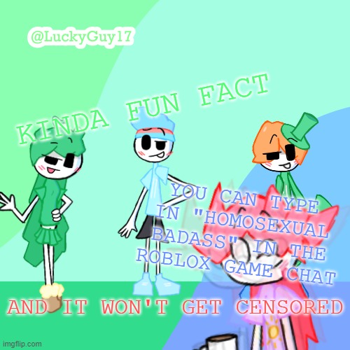 LuckyGuy17 Template | KINDA FUN FACT; YOU CAN TYPE IN "HOMOSEXUAL BADASS" IN THE ROBLOX GAME CHAT; AND IT WON'T GET CENSORED | image tagged in luckyguy17 template | made w/ Imgflip meme maker