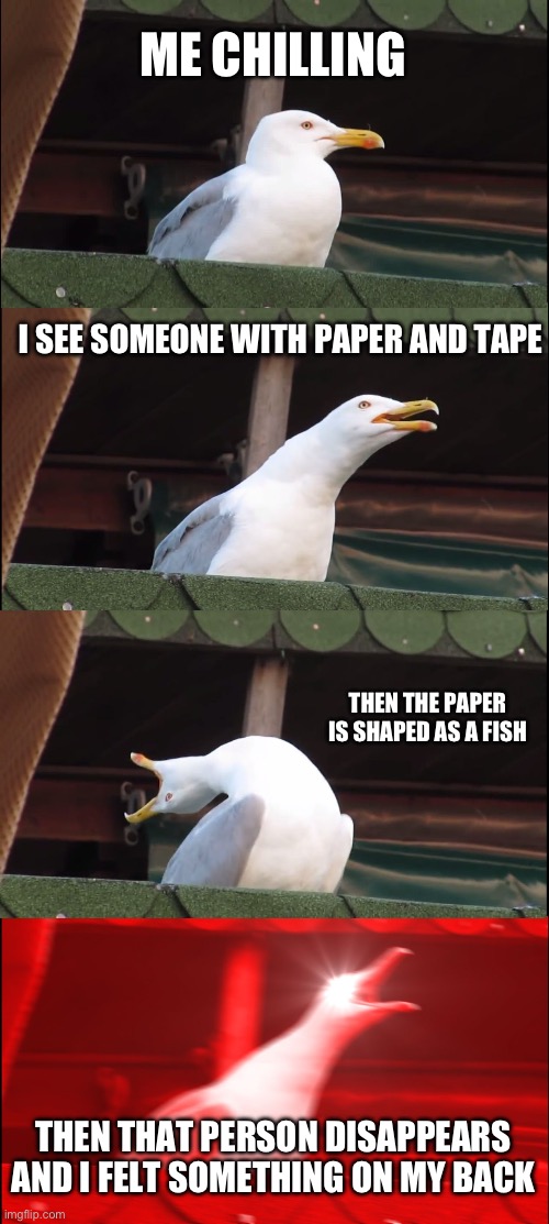 Inhaling Seagull | ME CHILLING; I SEE SOMEONE WITH PAPER AND TAPE; THEN THE PAPER IS SHAPED AS A FISH; THEN THAT PERSON DISAPPEARS AND I FELT SOMETHING ON MY BACK | image tagged in memes,inhaling seagull | made w/ Imgflip meme maker