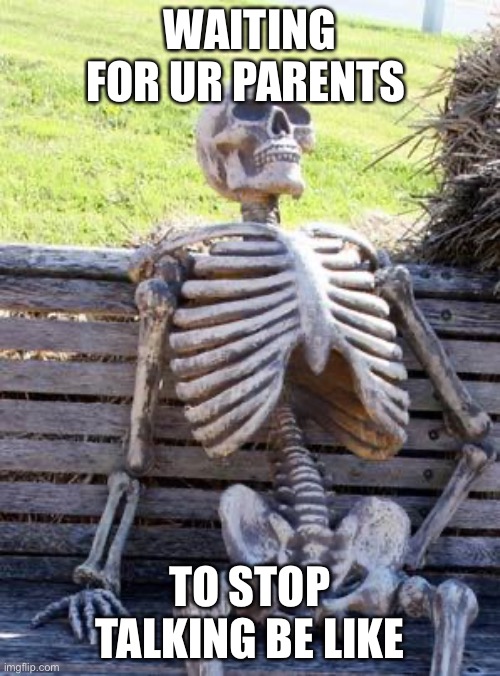 Waiting Skeleton Meme | WAITING FOR UR PARENTS; TO STOP TALKING BE LIKE | image tagged in memes,waiting skeleton | made w/ Imgflip meme maker