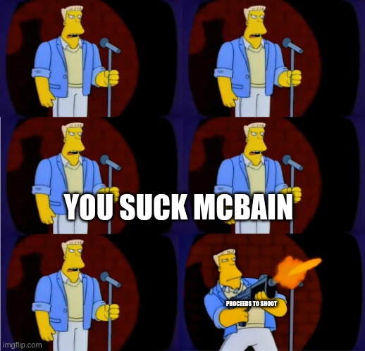 YOU SUCK MCBAIN PROCEEDS TO SHOOT | image tagged in mcbain stand up | made w/ Imgflip meme maker