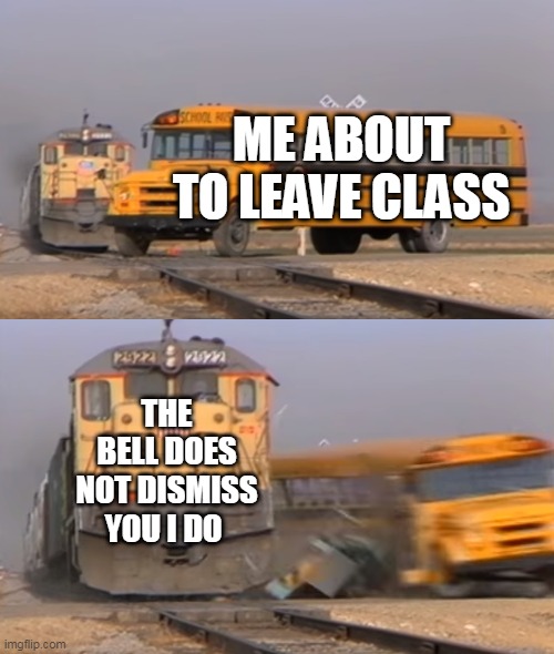 This Sucks To Be Honest That He says This | ME ABOUT TO LEAVE CLASS; THE BELL DOES NOT DISMISS YOU I DO | image tagged in a train hitting a school bus | made w/ Imgflip meme maker