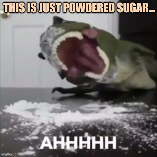 cocaine t-rex | THIS IS JUST POWDERED SUGAR... | image tagged in cocaine t-rex | made w/ Imgflip meme maker