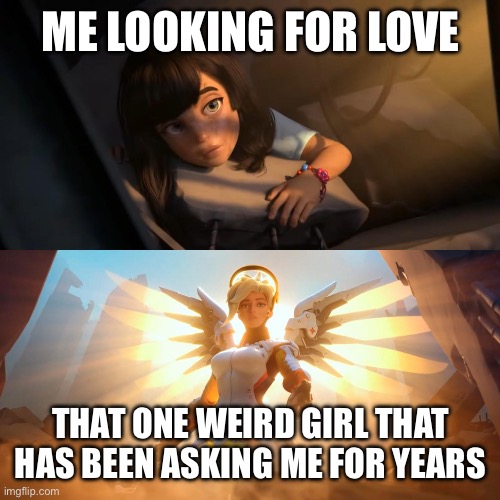 Overwatch Mercy Meme | ME LOOKING FOR LOVE; THAT ONE WEIRD GIRL THAT HAS BEEN ASKING ME FOR YEARS | image tagged in overwatch mercy meme | made w/ Imgflip meme maker