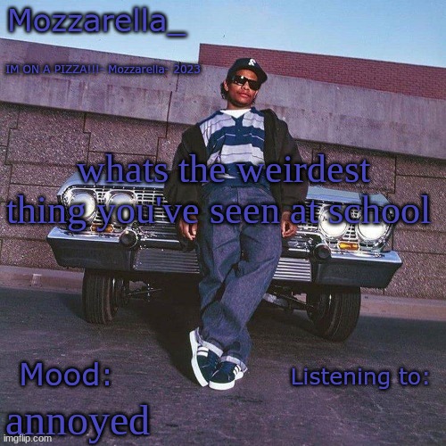 Eazy-E Temp | whats the weirdest thing you've seen at school; annoyed | image tagged in eazy-e temp | made w/ Imgflip meme maker