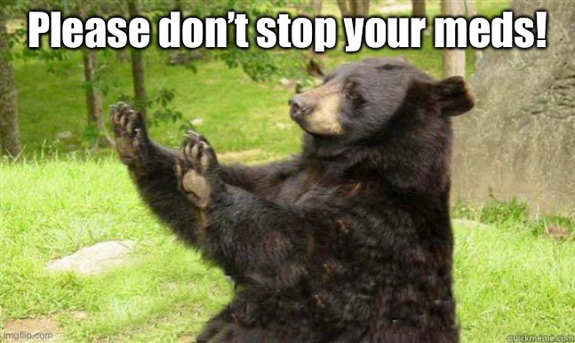 How about no bear | Please don’t stop your meds! | image tagged in how about no bear | made w/ Imgflip meme maker