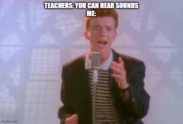Rick Astley | TEACHERS: YOU CAN HEAR SOUNDS
ME: | image tagged in rick astley | made w/ Imgflip meme maker