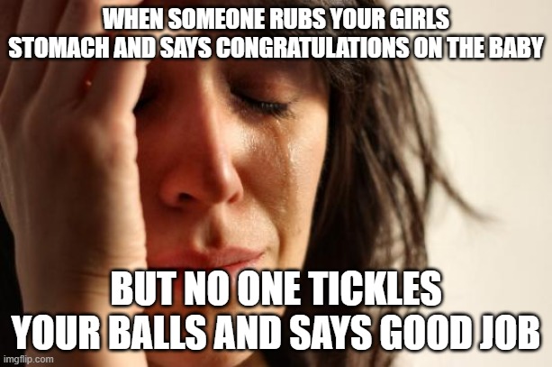 hehehe | WHEN SOMEONE RUBS YOUR GIRLS STOMACH AND SAYS CONGRATULATIONS ON THE BABY; BUT NO ONE TICKLES YOUR BALLS AND SAYS GOOD JOB | image tagged in memes,first world problems,i stole this from tick tock,funny,balls,if you read this tag you are cursed | made w/ Imgflip meme maker