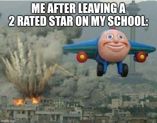 School | ME AFTER LEAVING A 2 RATED STAR ON MY SCHOOL: | image tagged in jj the jet plane | made w/ Imgflip meme maker
