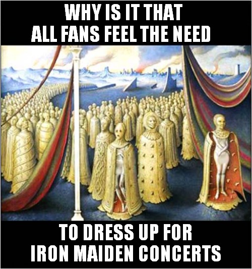 Hard Core Fans Only ! | WHY IS IT THAT ALL FANS FEEL THE NEED; TO DRESS UP FOR IRON MAIDEN CONCERTS | image tagged in torture,iron maiden,fans,dark humour | made w/ Imgflip meme maker