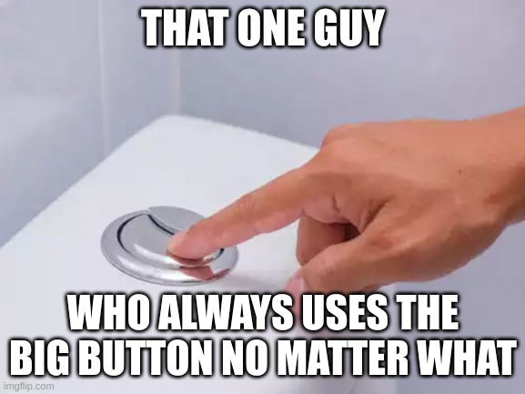 this is so true | THAT ONE GUY; WHO ALWAYS USES THE BIG BUTTON NO MATTER WHAT | made w/ Imgflip meme maker