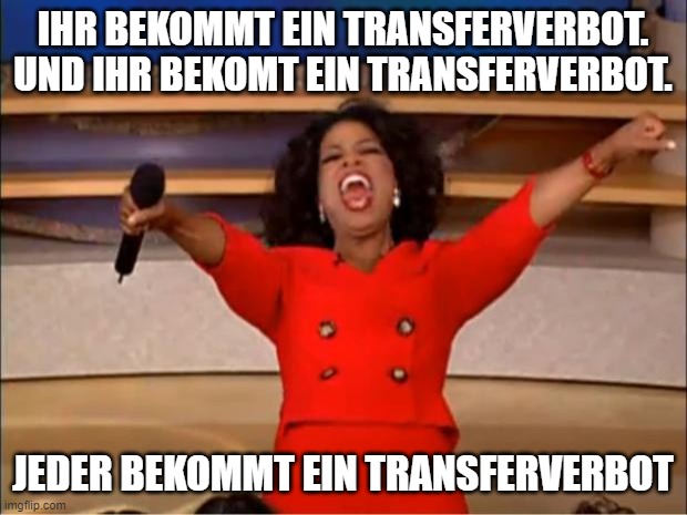 Oprah You Get A Meme | IHR BEKOMMT EIN TRANSFERVERBOT. UND IHR BEKOMT EIN TRANSFERVERBOT. JEDER BEKOMMT EIN TRANSFERVERBOT | image tagged in memes,oprah you get a | made w/ Imgflip meme maker