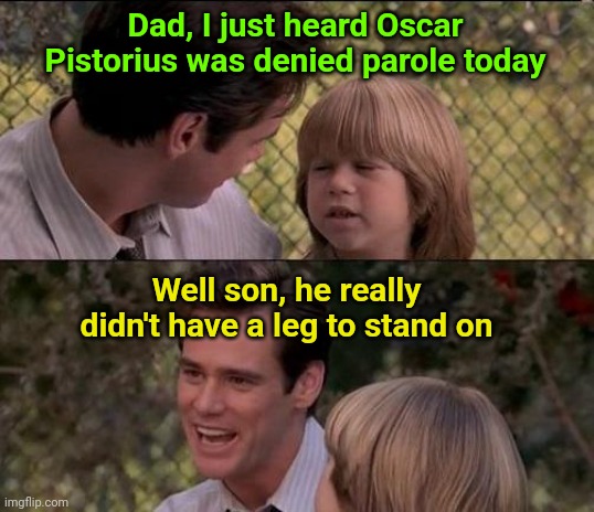 PAROLE DENIED | Dad, I just heard Oscar Pistorius was denied parole today; Well son, he really didn't have a leg to stand on | image tagged in memes,that's just something x say,amputee,murder,olympics | made w/ Imgflip meme maker