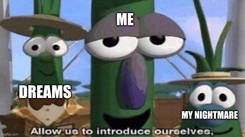 yes | ME; DREAMS; MY NIGHTMARE | image tagged in veggietales 'allow us to introduce ourselfs' | made w/ Imgflip meme maker