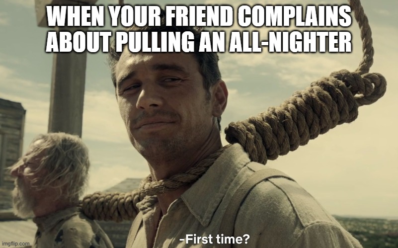 first time | WHEN YOUR FRIEND COMPLAINS ABOUT PULLING AN ALL-NIGHTER | image tagged in first time | made w/ Imgflip meme maker