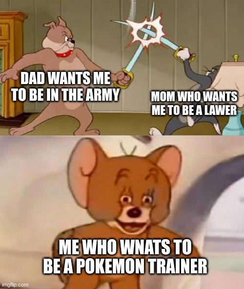 pokemon | DAD WANTS ME TO BE IN THE ARMY; MOM WHO WANTS ME TO BE A LAWER; ME WHO WANTS TO BE A POKEMON TRAINER | image tagged in tom and jerry swordfight,funny,fun,memes | made w/ Imgflip meme maker