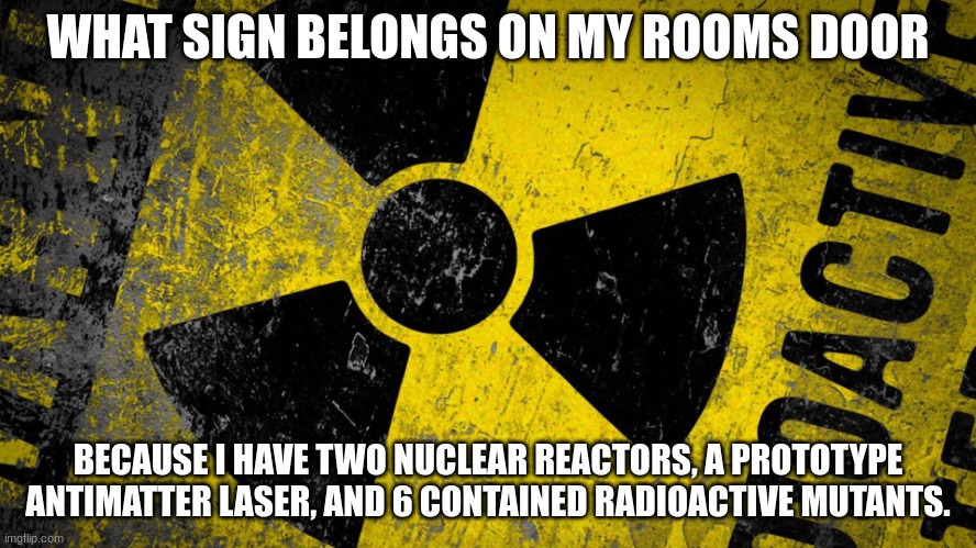Radioactive HD | WHAT SIGN BELONGS ON MY ROOMS DOOR BECAUSE I HAVE TWO NUCLEAR REACTORS, A PROTOTYPE ANTIMATTER LASER, AND 6 CONTAINED RADIOACTIVE MUTANTS. | image tagged in radioactive hd | made w/ Imgflip meme maker