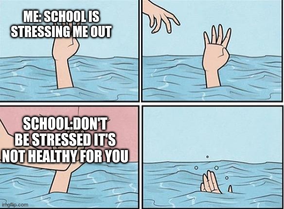 Sinking Hand | ME: SCHOOL IS STRESSING ME OUT; SCHOOL:DON'T BE STRESSED IT'S NOT HEALTHY FOR YOU | image tagged in sinking hand | made w/ Imgflip meme maker