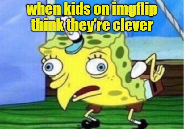 Clever Imgflip Kids | when kids on imgflip think they're clever | image tagged in memes,mocking spongebob,imgflip users,stupid,kids,lol | made w/ Imgflip meme maker