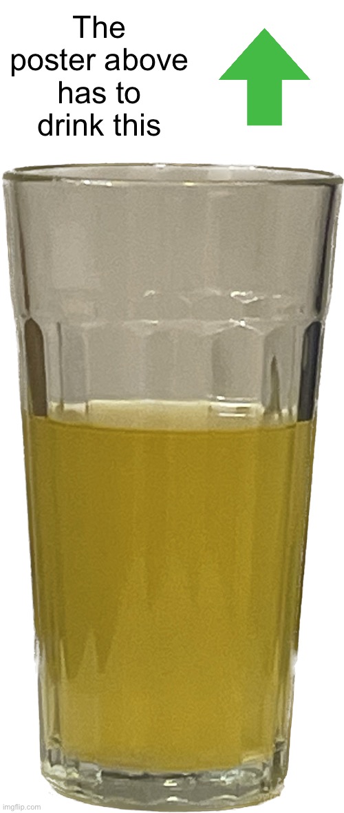 Glass of piss | The poster above has to drink this | image tagged in glass of piss | made w/ Imgflip meme maker