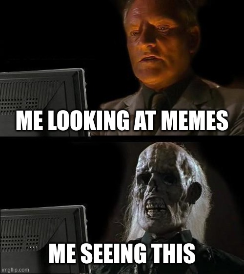 yea........... | ME LOOKING AT MEMES; ME SEEING THIS | image tagged in memes,i'll just wait here | made w/ Imgflip meme maker