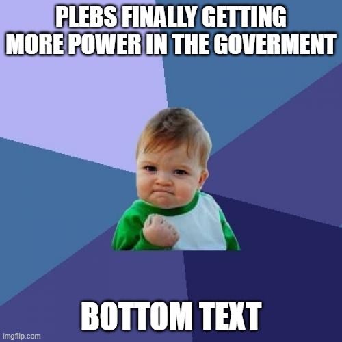 Success Kid | PLEBS FINALLY GETTING MORE POWER IN THE GOVERMENT; BOTTOM TEXT | image tagged in memes,success kid | made w/ Imgflip meme maker