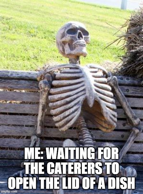 Still Waiting... | ME: WAITING FOR THE CATERERS TO OPEN THE LID OF A DISH | image tagged in memes | made w/ Imgflip meme maker