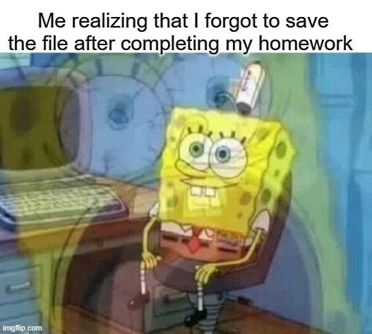 Internal screaming | Me realizing that I forgot to save the file after completing my homework | image tagged in internal screaming,memes,spongebob | made w/ Imgflip meme maker