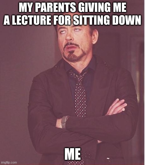 E | MY PARENTS GIVING ME A LECTURE FOR SITTING DOWN; ME | image tagged in memes,face you make robert downey jr | made w/ Imgflip meme maker