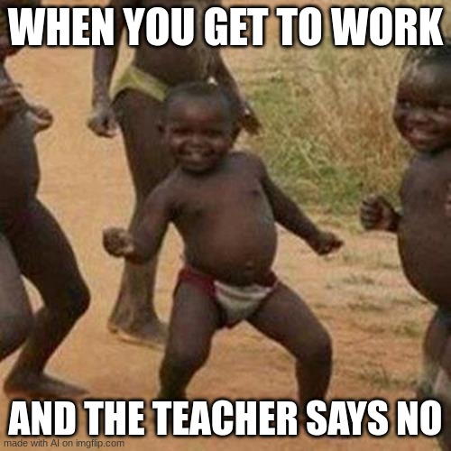 Third World Success Kid | WHEN YOU GET TO WORK; AND THE TEACHER SAYS NO | image tagged in memes,third world success kid | made w/ Imgflip meme maker