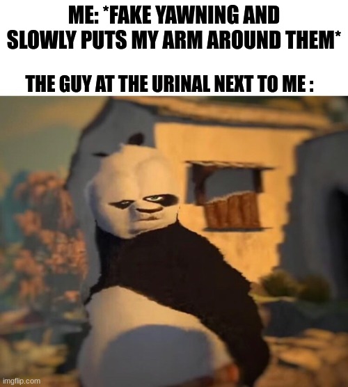:) | ME: *FAKE YAWNING AND SLOWLY PUTS MY ARM AROUND THEM*; THE GUY AT THE URINAL NEXT TO ME : | image tagged in drunk kung fu panda | made w/ Imgflip meme maker