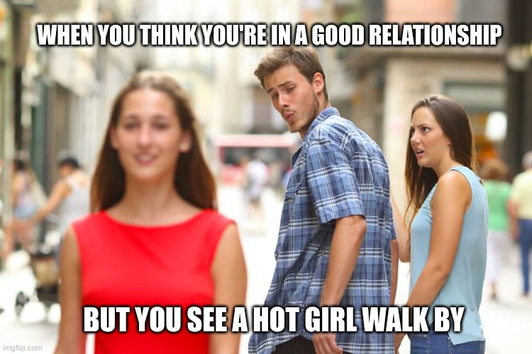 Distracted Boyfriend | WHEN YOU THINK YOU'RE IN A GOOD RELATIONSHIP; BUT YOU SEE A HOT GIRL WALK BY | image tagged in memes,distracted boyfriend | made w/ Imgflip meme maker