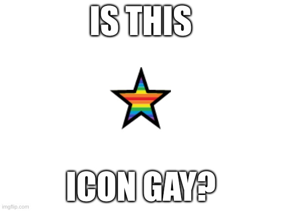 is it? | IS THIS; ICON GAY? | image tagged in blank white template | made w/ Imgflip meme maker