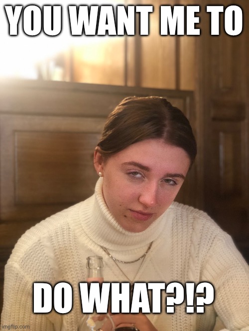 Teenage you want what? | YOU WANT ME TO; DO WHAT?!? | image tagged in teenagers | made w/ Imgflip meme maker