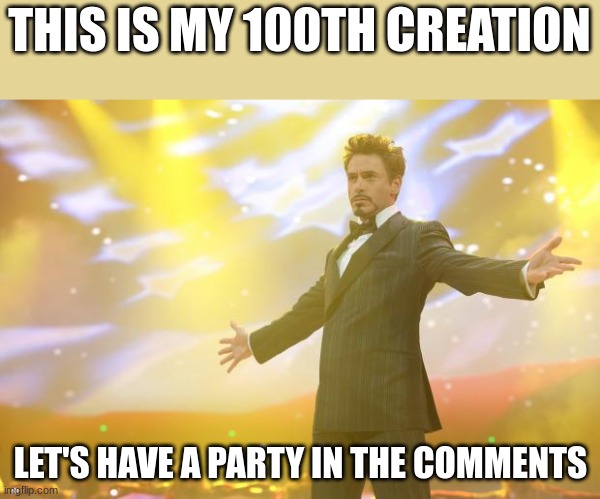 YESSIRRRRRRRRRRR | THIS IS MY 100TH CREATION; LET'S HAVE A PARTY IN THE COMMENTS | image tagged in tony stark success | made w/ Imgflip meme maker