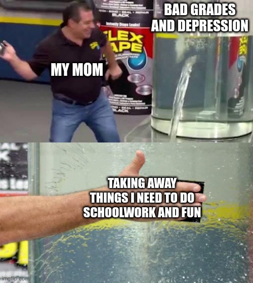 *Window's Shut Down Noise* | BAD GRADES AND DEPRESSION; MY MOM; TAKING AWAY THINGS I NEED TO DO SCHOOLWORK AND FUN | image tagged in flex tape | made w/ Imgflip meme maker