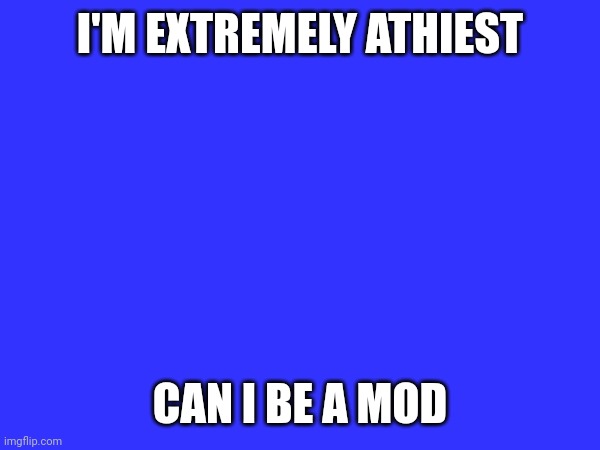 I'M EXTREMELY ATHIEST; CAN I BE A MOD | image tagged in atheist | made w/ Imgflip meme maker