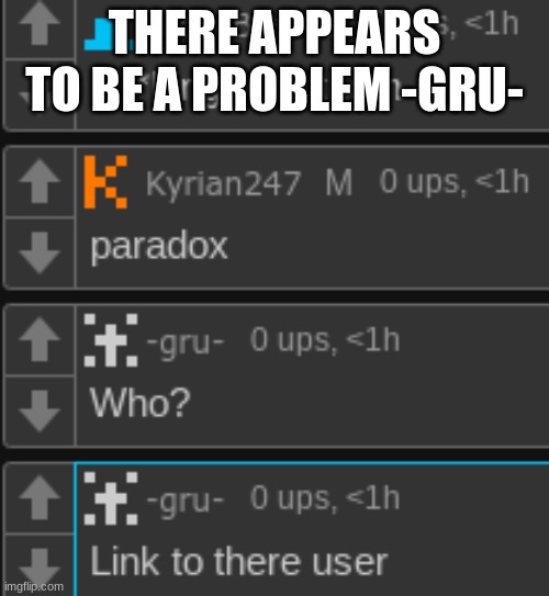 I got comment banned if you didn't guess. I called someone underage. It got deleted and I was comment banned for 8 hours for "Ha | THERE APPEARS TO BE A PROBLEM -GRU- | made w/ Imgflip meme maker