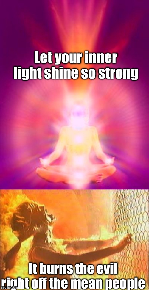 Your inner light is powerful | Let your inner light shine so strong; It burns the evil right off the mean people | image tagged in aura,terminator fence,inner light,mean people,memes | made w/ Imgflip meme maker