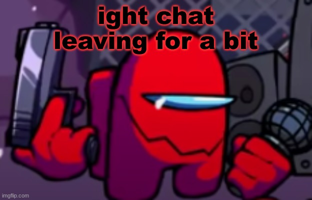 Red Imposter (Sussus Moogus/Sabotage) | ight chat
leaving for a bit | image tagged in red imposter sussus moogus | made w/ Imgflip meme maker