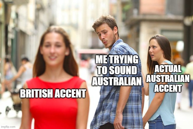 There are a lot of differences | ME TRYING TO SOUND AUSTRALIAN; ACTUAL AUSTRALIAN ACCENT; BRITISH ACCENT | image tagged in memes,distracted boyfriend,australia,i love your accent | made w/ Imgflip meme maker