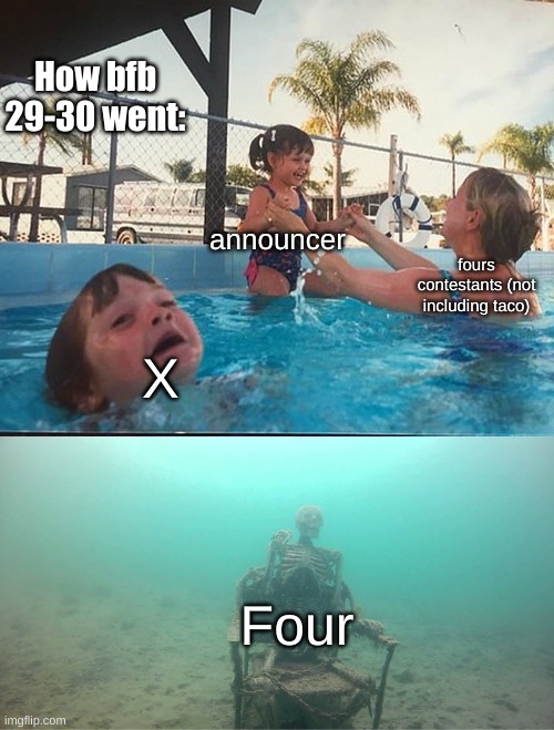 hahahahaha funni | How bfb 29-30 went:; announcer; fours contestants (not including taco); X; Four | image tagged in mother ignoring kid drowning in a pool | made w/ Imgflip meme maker