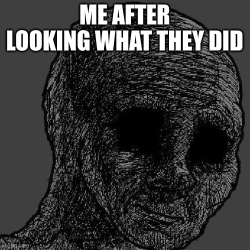 Cursed wojak | ME AFTER LOOKING WHAT THEY DID | image tagged in cursed wojak | made w/ Imgflip meme maker