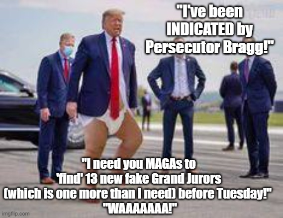 Trump indicated! | "I've been INDICATED by Persecutor Bragg!"; "I need you MAGAs to 'find' 13 new fake Grand Jurors (which is one more than I need) before Tuesday!" 
 "WAAAAAAA!" | made w/ Imgflip meme maker