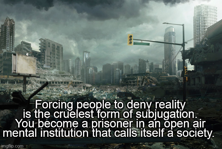 society if opposite | Forcing people to deny reality is the cruelest form of subjugation. You become a prisoner in an open air mental institution that calls itself a society. | image tagged in society if opposite | made w/ Imgflip meme maker