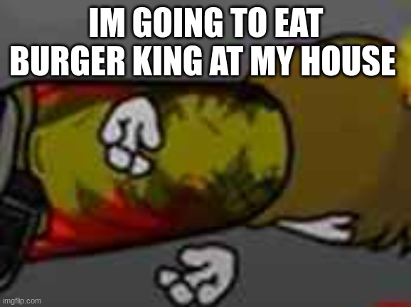 he did the funni peter griffin death pose | IM GOING TO EAT BURGER KING AT MY HOUSE | image tagged in he did the funni peter griffin death pose | made w/ Imgflip meme maker