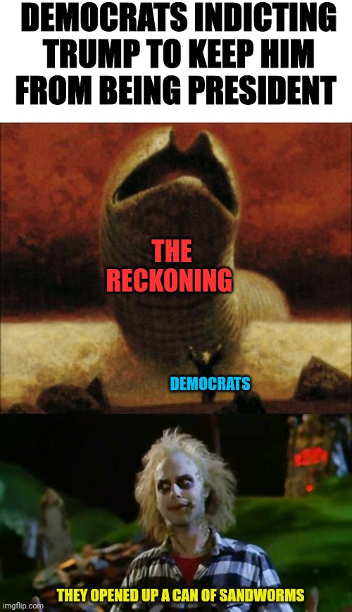 DEMOCRATS INDICTING TRUMP TO KEEP HIM FROM BEING PRESIDENT; THE RECKONING; DEMOCRATS | image tagged in beetlejuice,democrats,can of worms,oh shit here we go again | made w/ Imgflip meme maker