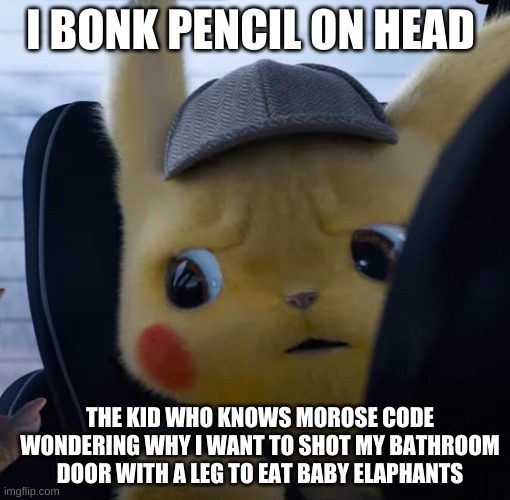 Unsettled detective pikachu | I BONK PENCIL ON HEAD; THE KID WHO KNOWS MOROSE CODE WONDERING WHY I WANT TO SHOT MY BATHROOM DOOR WITH A LEG TO EAT BABY ELAPHANTS | image tagged in unsettled detective pikachu | made w/ Imgflip meme maker